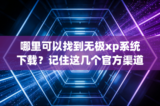 哪里可以找到无极xp系统下载？记住这几个官方渠道！