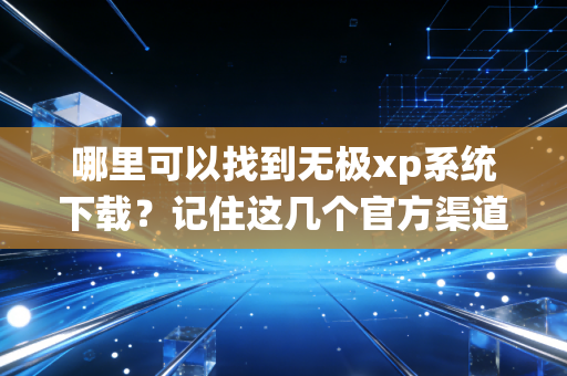 哪里可以找到无极xp系统下载？记住这几个官方渠道！