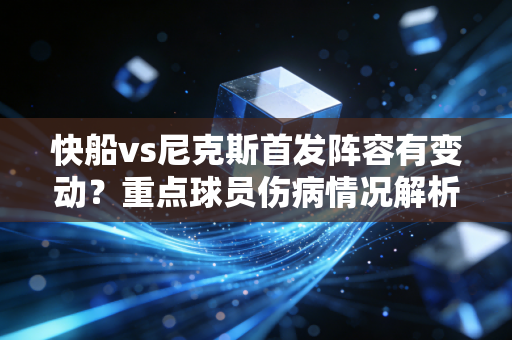 快船vs尼克斯首发阵容有变动？重点球员伤病情况解析！