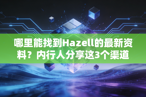 哪里能找到Hazell的最新资料？内行人分享这3个渠道！