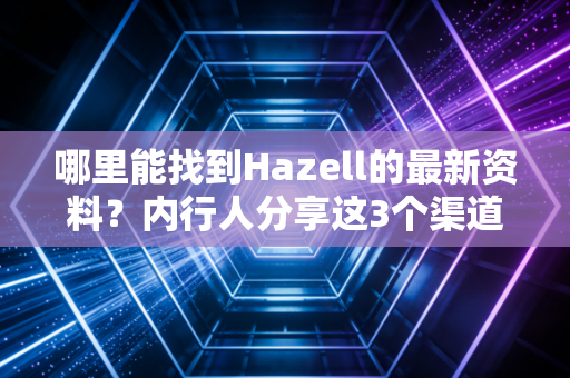 哪里能找到Hazell的最新资料？内行人分享这3个渠道！