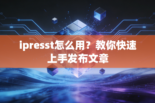 ipresst怎么用？教你快速上手发布文章