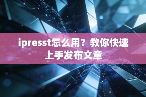 ipresst怎么用？教你快速上手发布文章