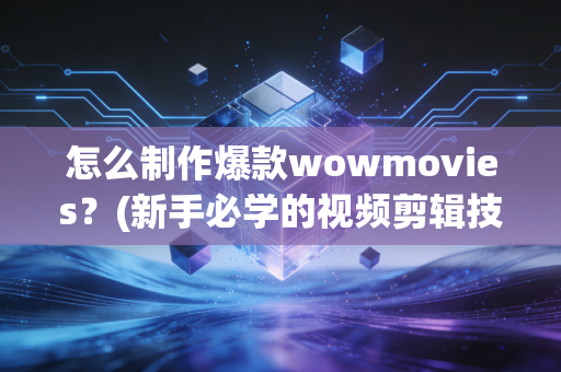 怎么制作爆款wowmovies？(新手必学的视频剪辑技巧)