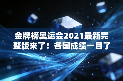 金牌榜奥运会2021最新完整版来了！各国成绩一目了然！