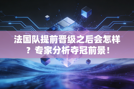 法国队提前晋级之后会怎样？专家分析夺冠前景！