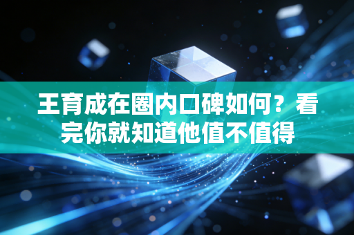 王育成在圈内口碑如何？看完你就知道他值不值得