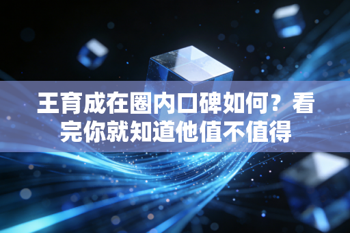 王育成在圈内口碑如何？看完你就知道他值不值得