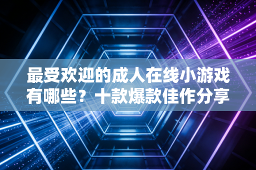 最受欢迎的成人在线小游戏有哪些？十款爆款佳作分享给你！