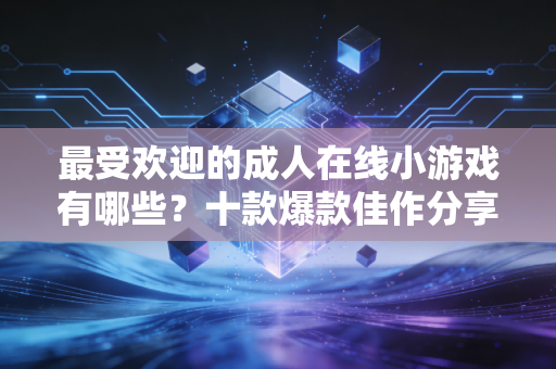 最受欢迎的成人在线小游戏有哪些？十款爆款佳作分享给你！