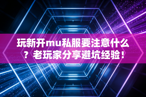 玩新开mu私服要注意什么？老玩家分享避坑经验！