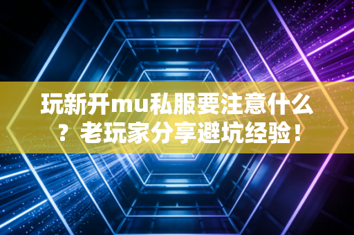玩新开mu私服要注意什么？老玩家分享避坑经验！