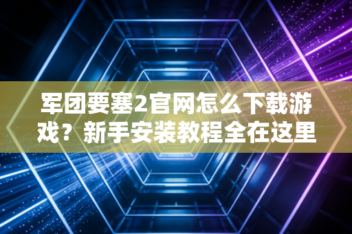 军团要塞2官网怎么下载游戏？新手安装教程全在这里！