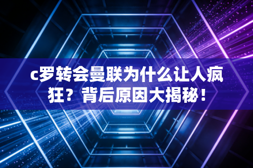 c罗转会曼联为什么让人疯狂？背后原因大揭秘！