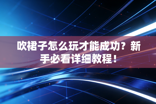 吹裙子怎么玩才能成功？新手必看详细教程！