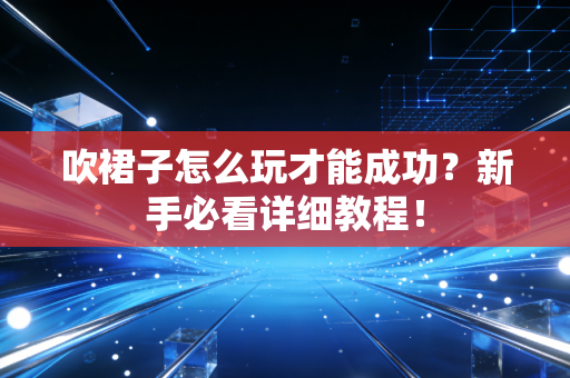 吹裙子怎么玩才能成功？新手必看详细教程！