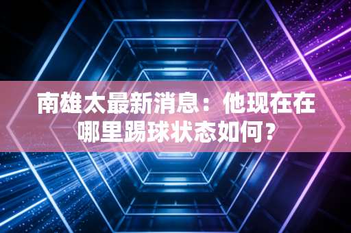 南雄太最新消息：他现在在哪里踢球状态如何？