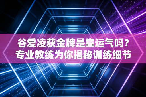 谷爱凌获金牌是靠运气吗？专业教练为你揭秘训练细节！