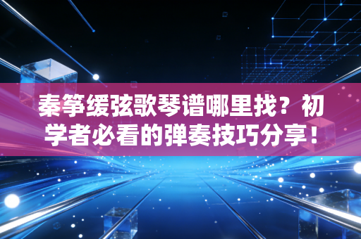 秦筝缓弦歌琴谱哪里找？初学者必看的弹奏技巧分享！