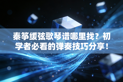 秦筝缓弦歌琴谱哪里找？初学者必看的弹奏技巧分享！