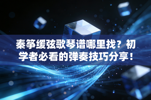 秦筝缓弦歌琴谱哪里找？初学者必看的弹奏技巧分享！