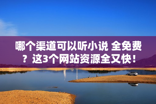 哪个渠道可以听小说 全免费？这3个网站资源全又快！