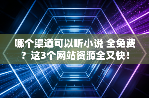 哪个渠道可以听小说 全免费？这3个网站资源全又快！