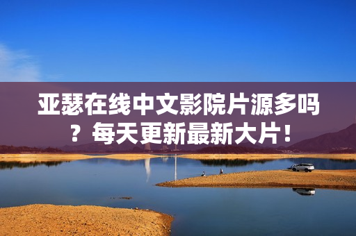 亚瑟在线中文影院片源多吗？每天更新最新大片！