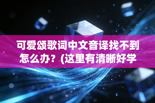 可爱颂歌词中文音译找不到怎么办？(这里有清晰好学的完整版)