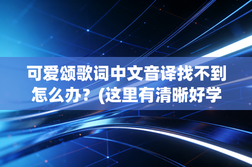 可爱颂歌词中文音译找不到怎么办？(这里有清晰好学的完整版)