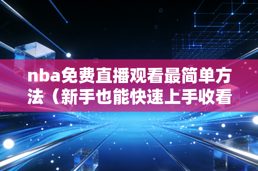 nba免费直播观看最简单方法（新手也能快速上手收看）