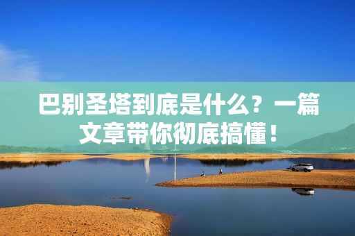 巴别圣塔到底是什么？一篇文章带你彻底搞懂！