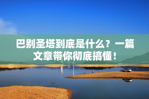 巴别圣塔到底是什么？一篇文章带你彻底搞懂！