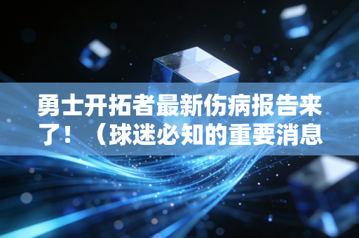 勇士开拓者最新伤病报告来了！（球迷必知的重要消息！）