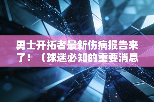 勇士开拓者最新伤病报告来了！（球迷必知的重要消息！）