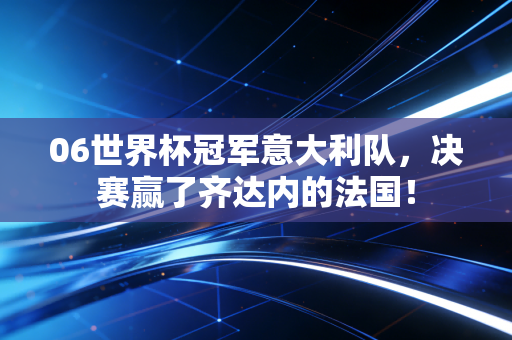 06世界杯冠军意大利队，决赛赢了齐达内的法国！