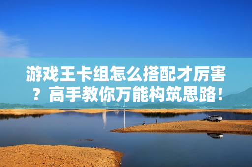 游戏王卡组怎么搭配才厉害？高手教你万能构筑思路！