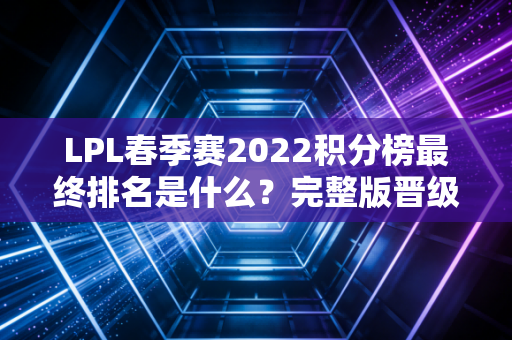 LPL春季赛2022积分榜最终排名是什么？完整版晋级队伍名单在这里！