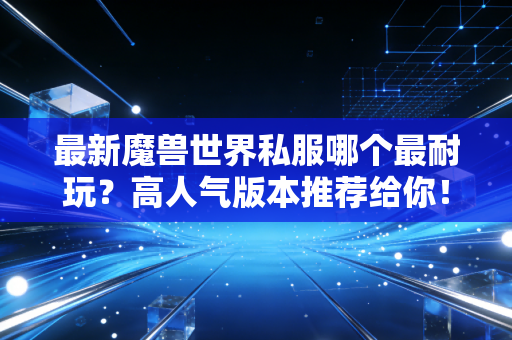 最新魔兽世界私服哪个最耐玩？高人气版本推荐给你！