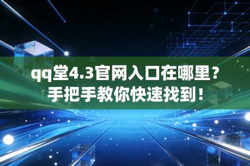 qq堂4.3官网入口在哪里？手把手教你快速找到！