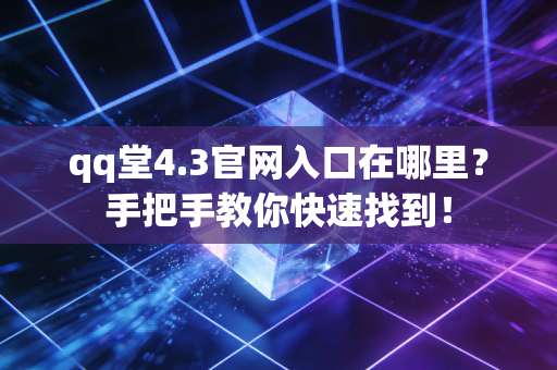 qq堂4.3官网入口在哪里？手把手教你快速找到！