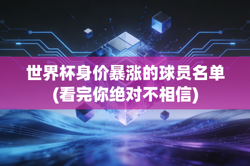 世界杯身价暴涨的球员名单(看完你绝对不相信)