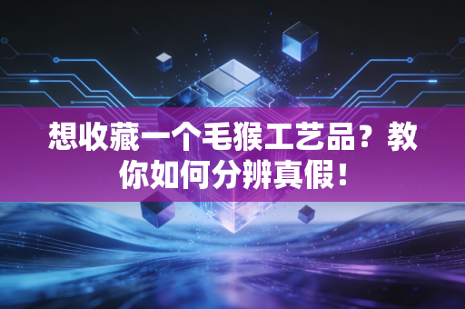 想收藏一个毛猴工艺品？教你如何分辨真假！
