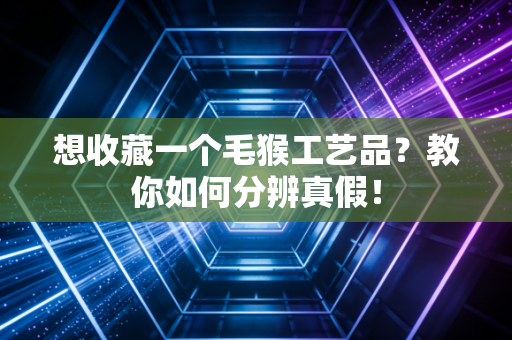 想收藏一个毛猴工艺品？教你如何分辨真假！