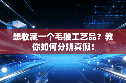 想收藏一个毛猴工艺品？教你如何分辨真假！