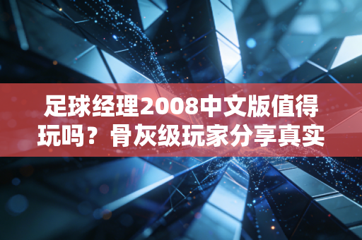 足球经理2008中文版值得玩吗？骨灰级玩家分享真实感受告诉你！