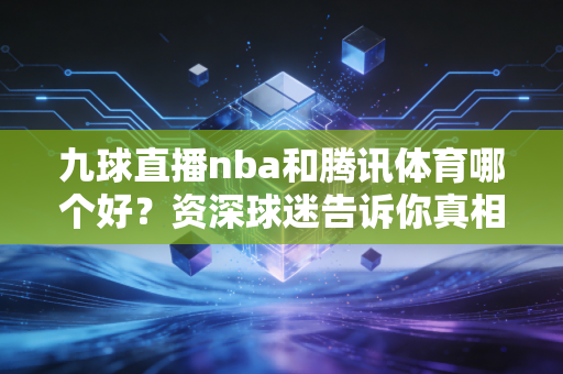 九球直播nba和腾讯体育哪个好?资深球迷告诉你真相!