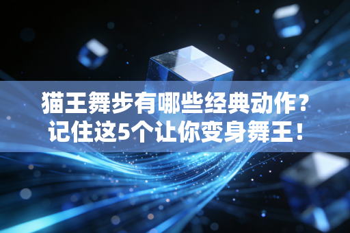 猫王舞步有哪些经典动作？记住这5个让你变身舞王！