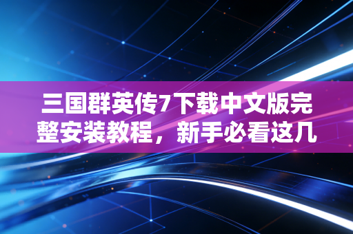 三国群英传7下载中文版完整安装教程，新手必看这几步！