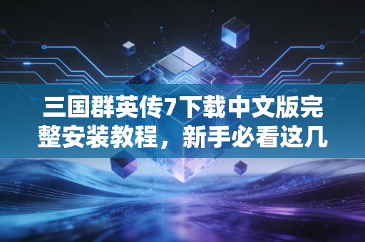 三国群英传7下载中文版完整安装教程，新手必看这几步！